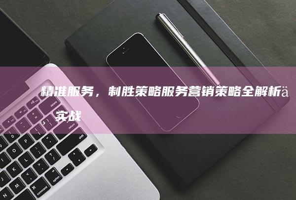 精准服务，制胜策略：服务营销策略全解析与实战应用